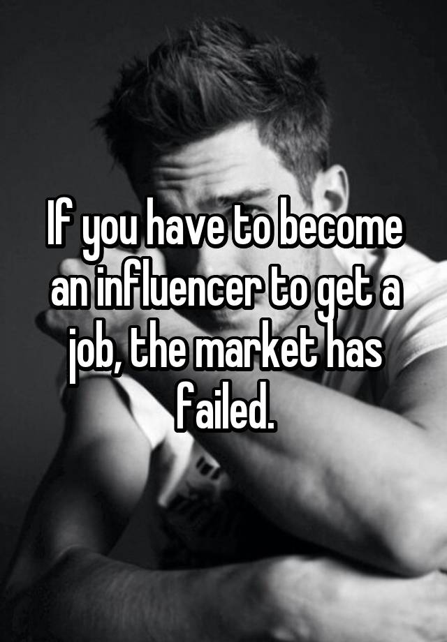 If you have to become an influencer to get a job, the market has failed.