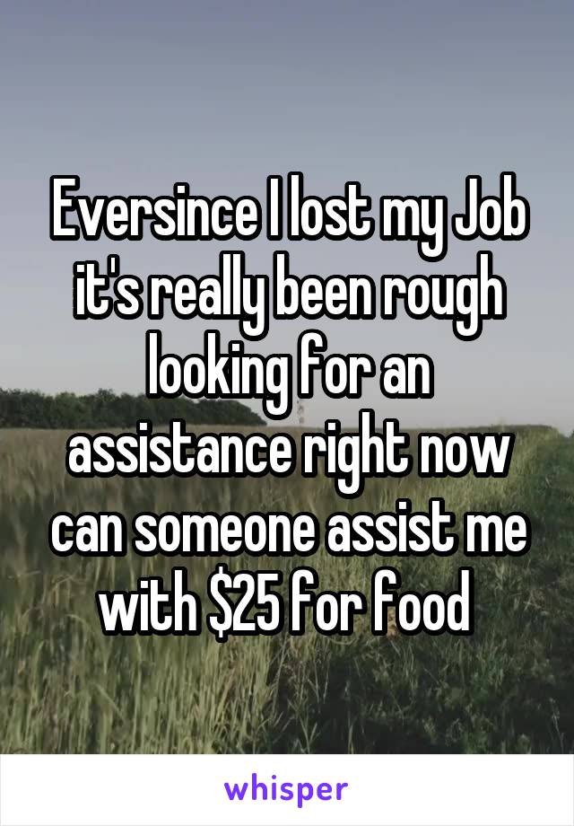 Eversince I lost my Job it's really been rough looking for an assistance right now can someone assist me with $25 for food 