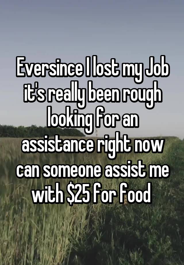 Eversince I lost my Job it's really been rough looking for an assistance right now can someone assist me with $25 for food 