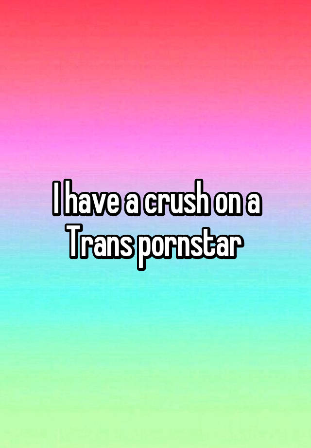 I have a crush on a Trans pornstar 