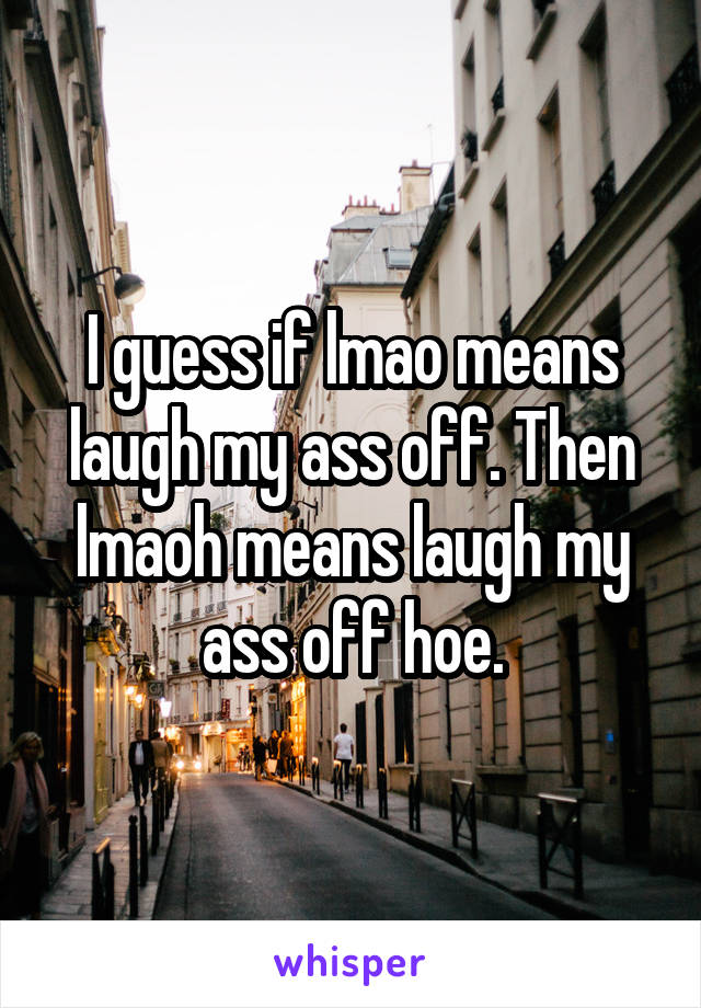 I guess if lmao means laugh my ass off. Then lmaoh means laugh my ass off hoe.