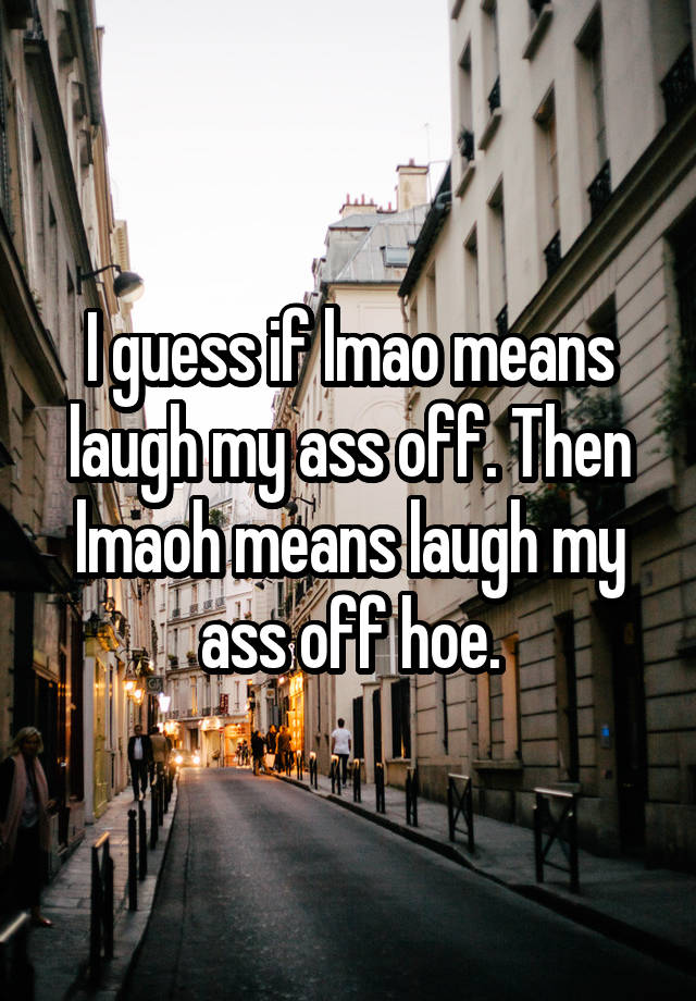 I guess if lmao means laugh my ass off. Then lmaoh means laugh my ass off hoe.