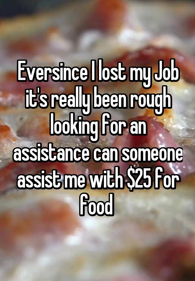 Eversince I lost my Job it's really been rough looking for an assistance can someone assist me with $25 for food 