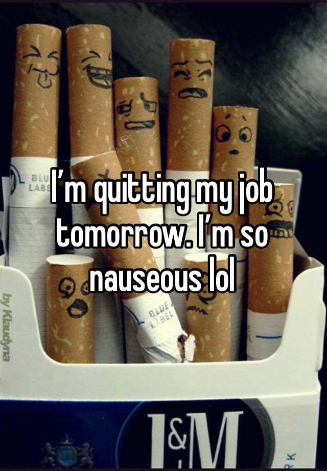 I’m quitting my job tomorrow. I’m so nauseous lol