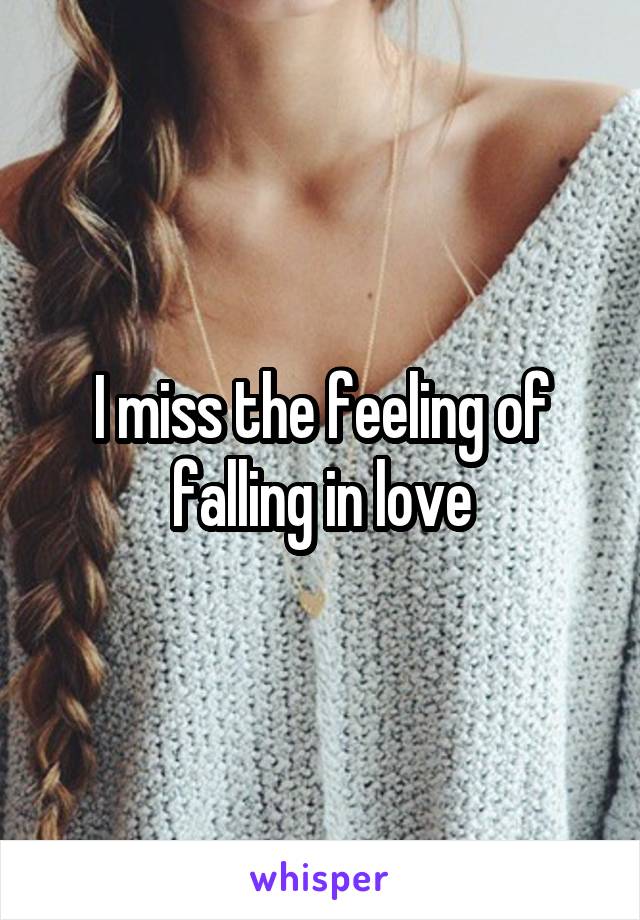 I miss the feeling of falling in love