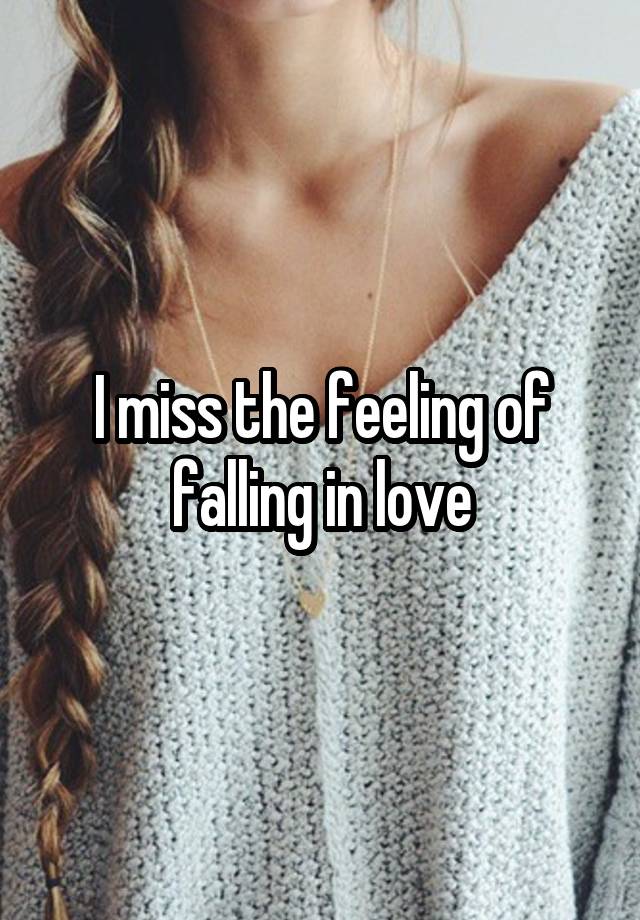 I miss the feeling of falling in love