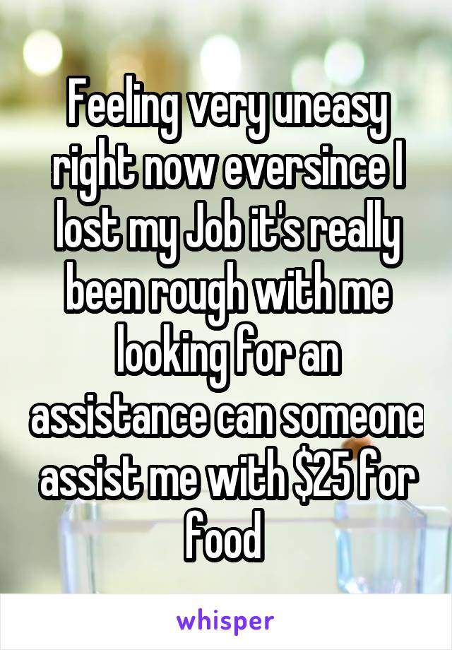 Feeling very uneasy right now eversince I lost my Job it's really been rough with me looking for an assistance can someone assist me with $25 for food 