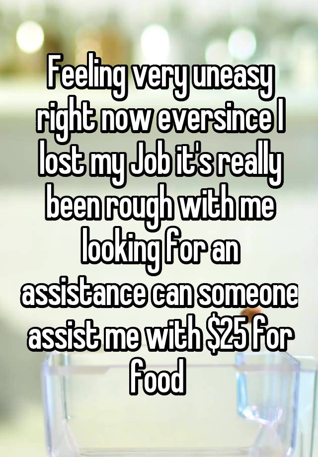 Feeling very uneasy right now eversince I lost my Job it's really been rough with me looking for an assistance can someone assist me with $25 for food 