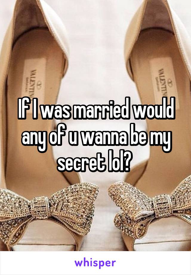 If I was married would any of u wanna be my secret lol? 