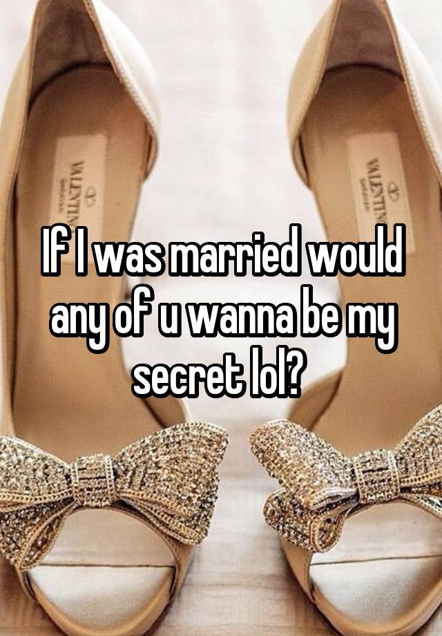 If I was married would any of u wanna be my secret lol? 