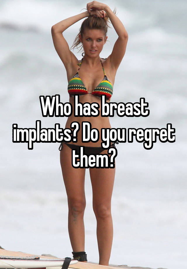 Who has breast implants? Do you regret them?