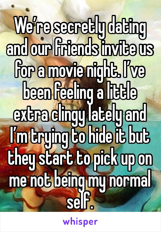 We’re secretly dating and our friends invite us for a movie night. I’ve been feeling a little extra clingy lately and I’m trying to hide it but they start to pick up on me not being my normal self. 