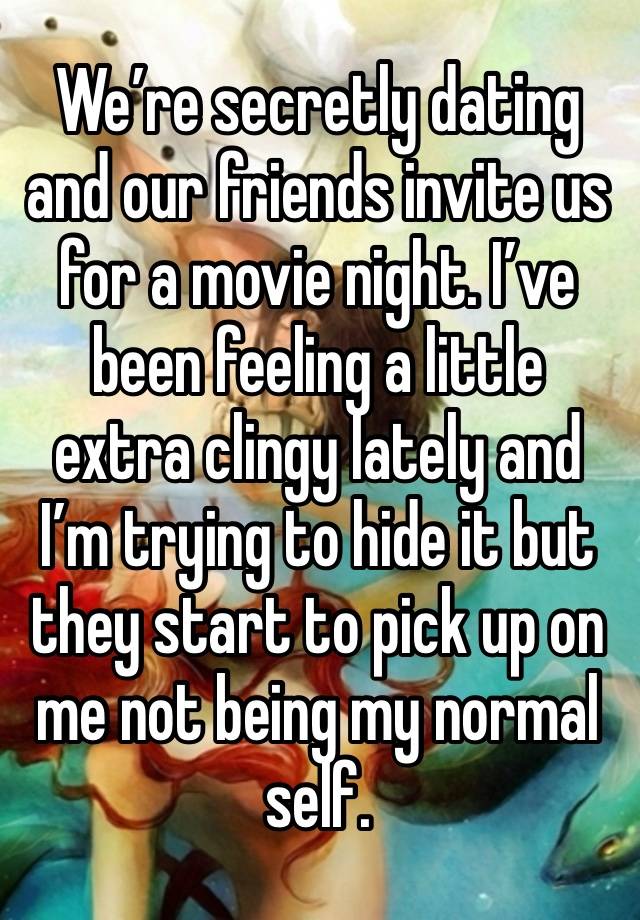 We’re secretly dating and our friends invite us for a movie night. I’ve been feeling a little extra clingy lately and I’m trying to hide it but they start to pick up on me not being my normal self. 