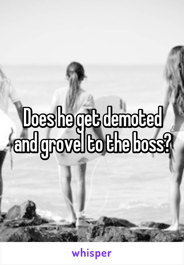 Does he get demoted and grovel to the boss?