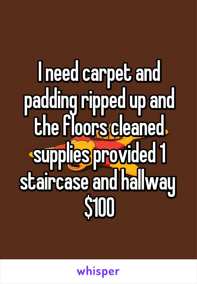 I need carpet and padding ripped up and the floors cleaned supplies provided 1 staircase and hallway 
$100