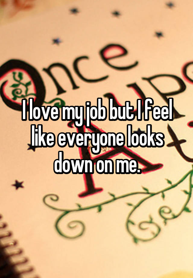 I love my job but I feel like everyone looks down on me.