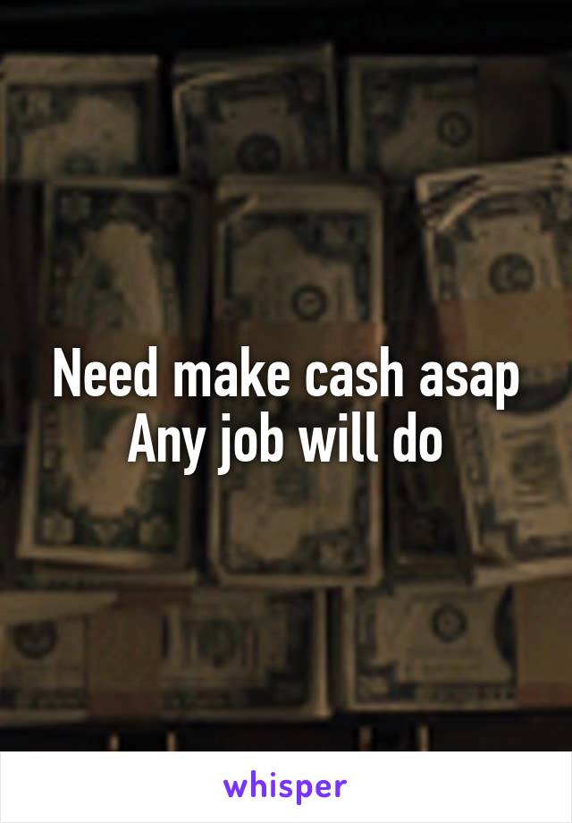 Need make cash asap
Any job will do