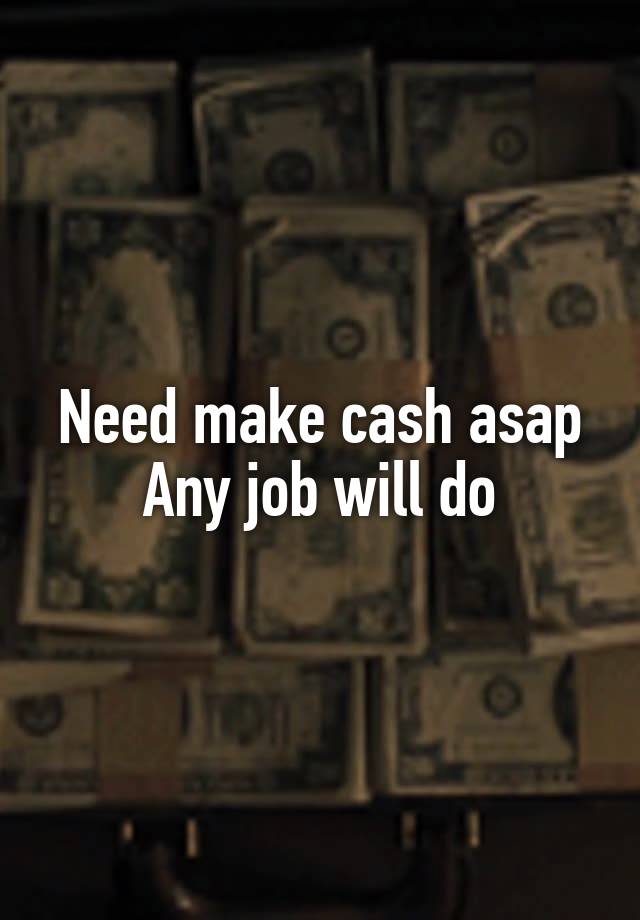 Need make cash asap
Any job will do