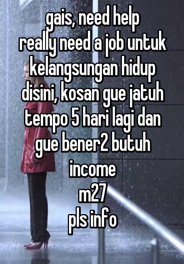 gais, need help
really need a job untuk kelangsungan hidup disini, kosan gue jatuh tempo 5 hari lagi dan gue bener2 butuh income
m27
pls info
