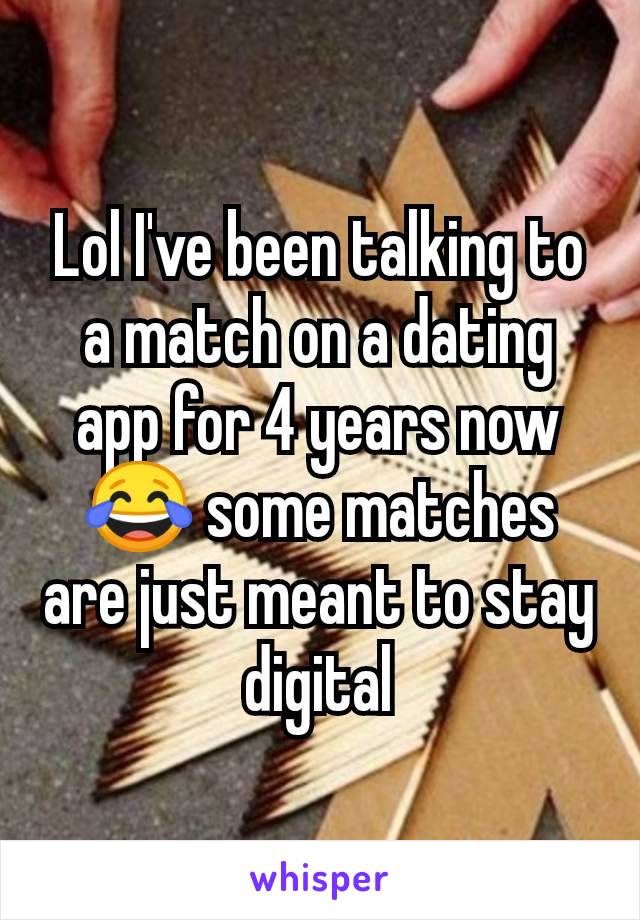 Lol I've been talking to a match on a dating app for 4 years now 😂 some matches are just meant to stay digital