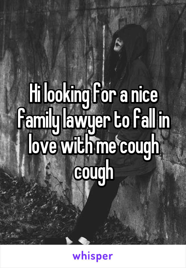 Hi looking for a nice family lawyer to fall in love with me cough cough