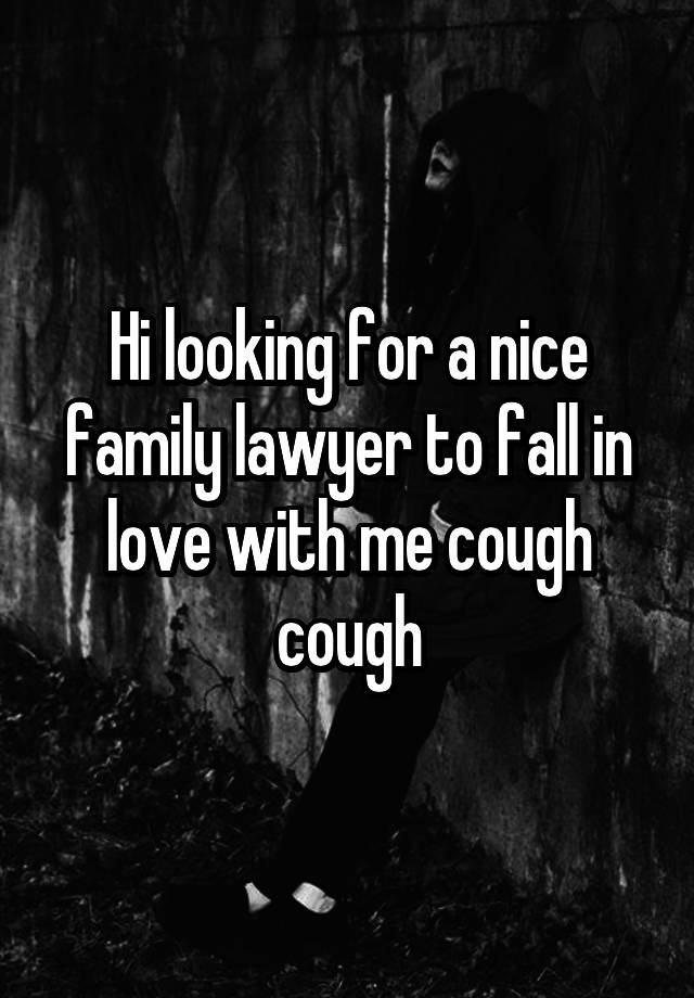 Hi looking for a nice family lawyer to fall in love with me cough cough