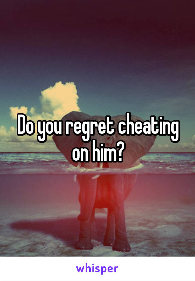 Do you regret cheating on him?