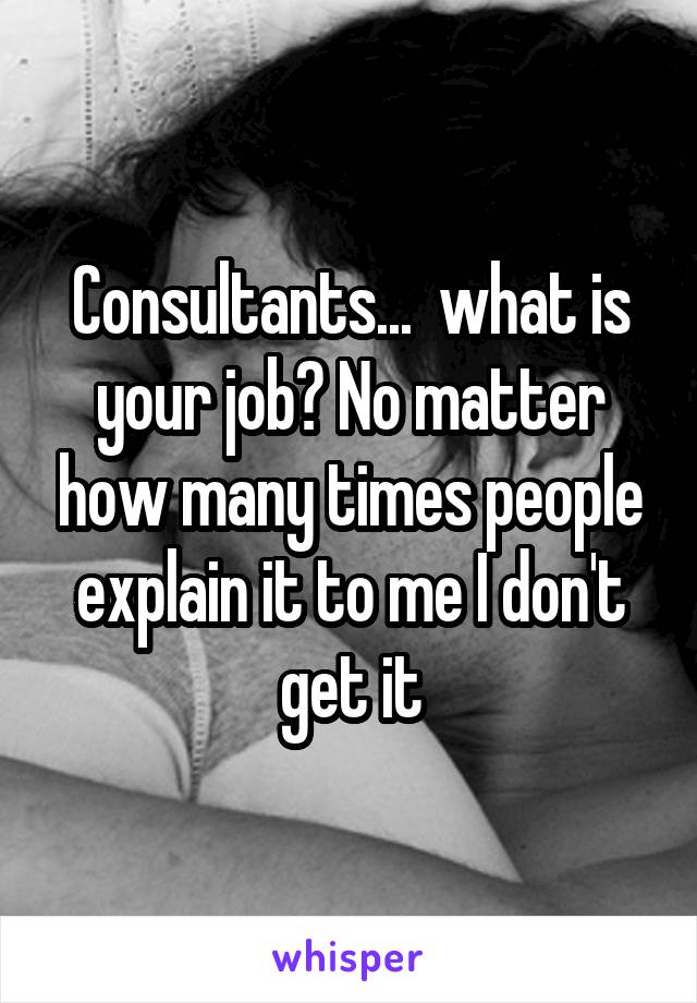 Consultants...  what is your job? No matter how many times people explain it to me I don't get it