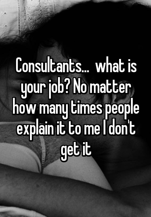 Consultants...  what is your job? No matter how many times people explain it to me I don't get it