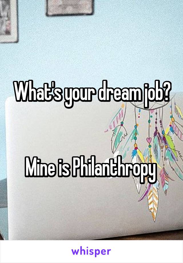 What's your dream job? 

Mine is Philanthropy 