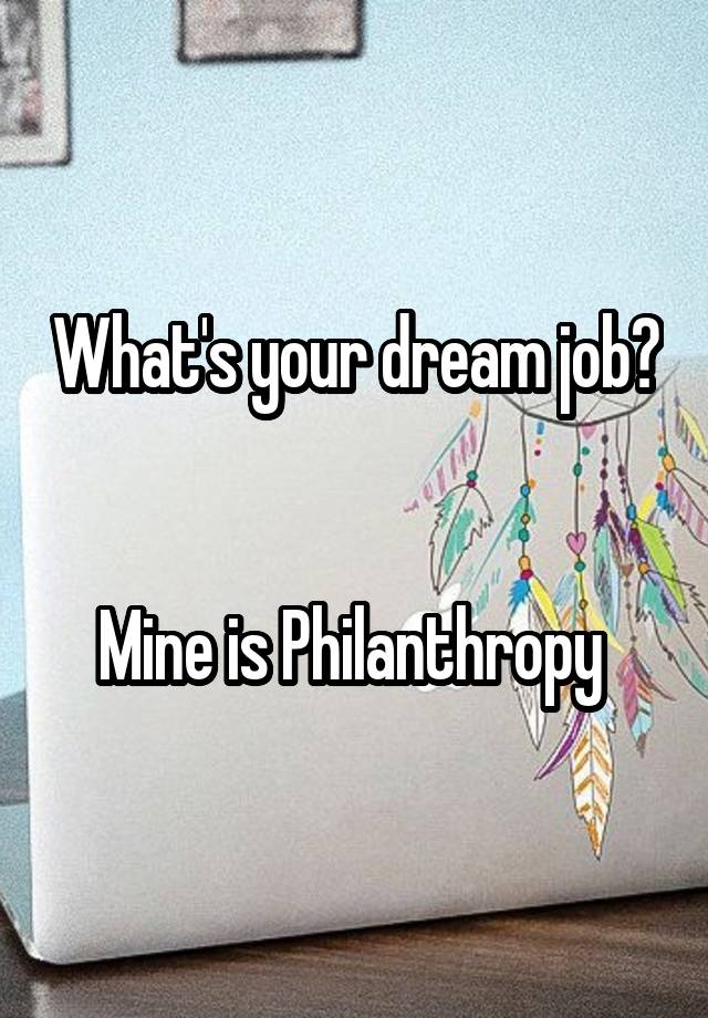 What's your dream job? 

Mine is Philanthropy 