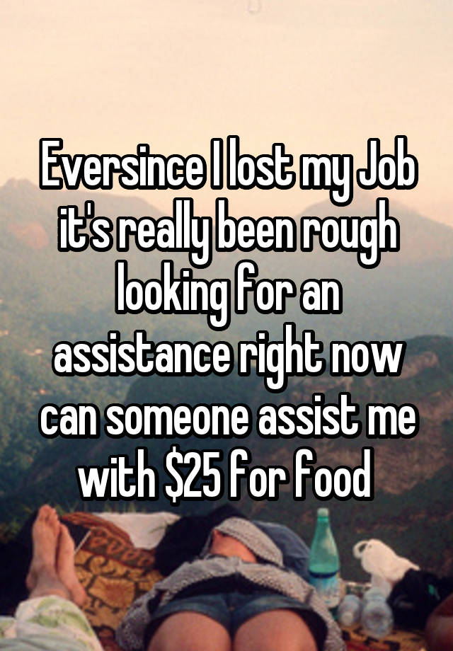 Eversince I lost my Job it's really been rough looking for an assistance right now can someone assist me with $25 for food 