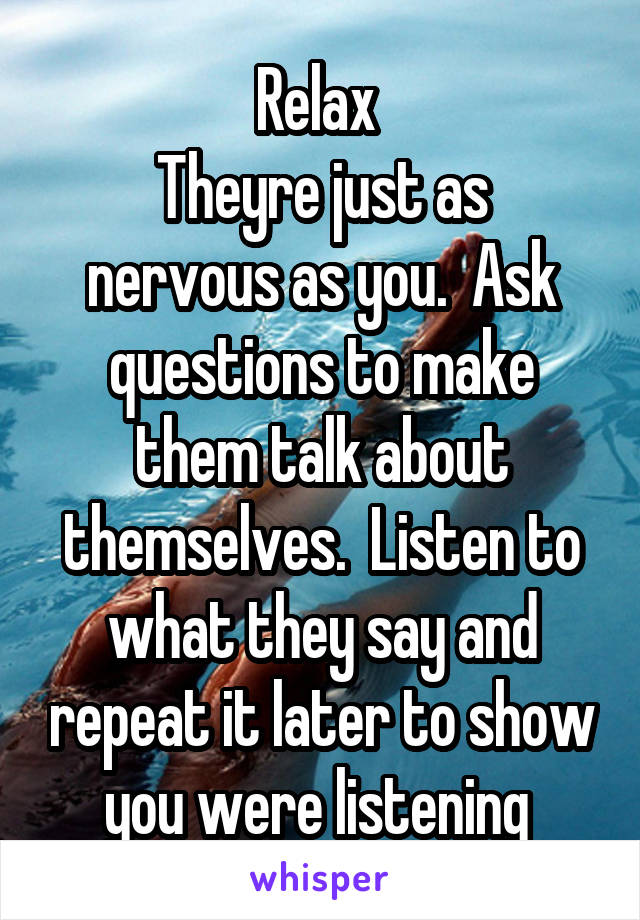 Relax 
Theyre just as nervous as you.  Ask questions to make them talk about themselves.  Listen to what they say and repeat it later to show you were listening 