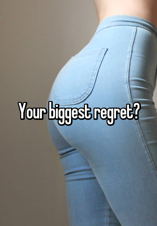 Your biggest regret?