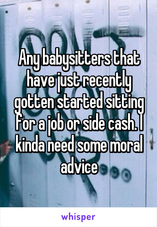 Any babysitters that have just recently gotten started sitting for a job or side cash. I kinda need some moral advice