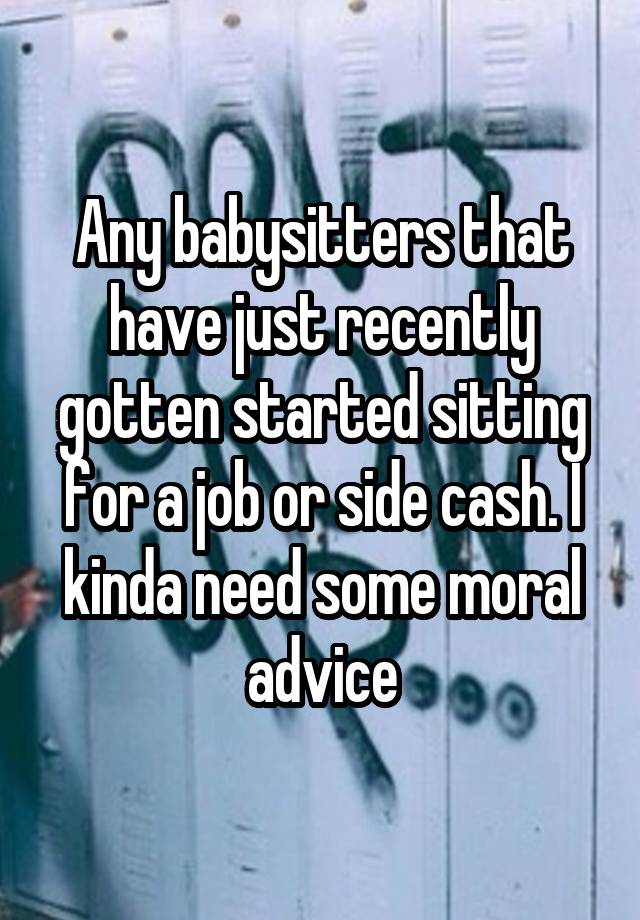 Any babysitters that have just recently gotten started sitting for a job or side cash. I kinda need some moral advice