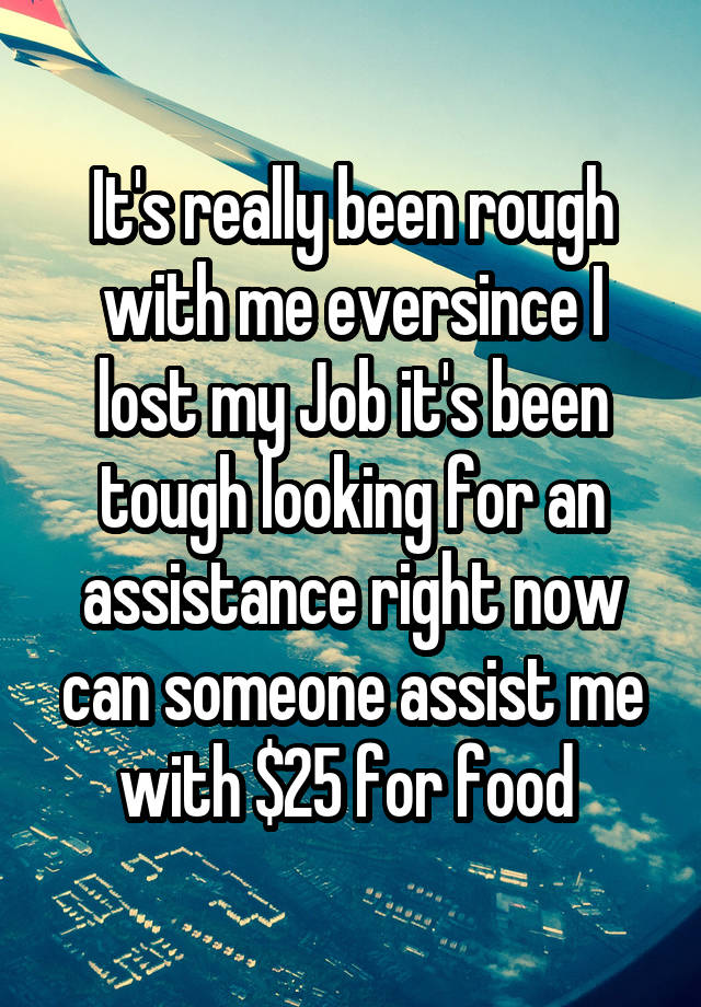 It's really been rough with me eversince I lost my Job it's been tough looking for an assistance right now can someone assist me with $25 for food 