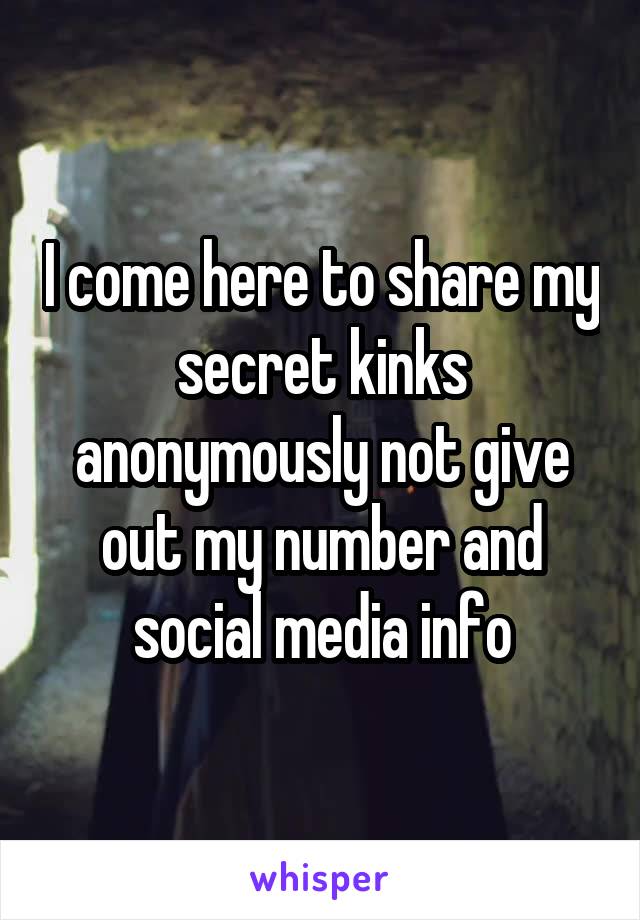 I come here to share my secret kinks anonymously not give out my number and social media info