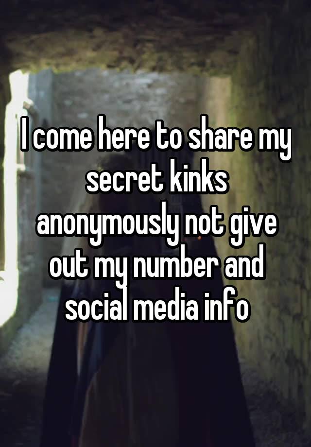 I come here to share my secret kinks anonymously not give out my number and social media info