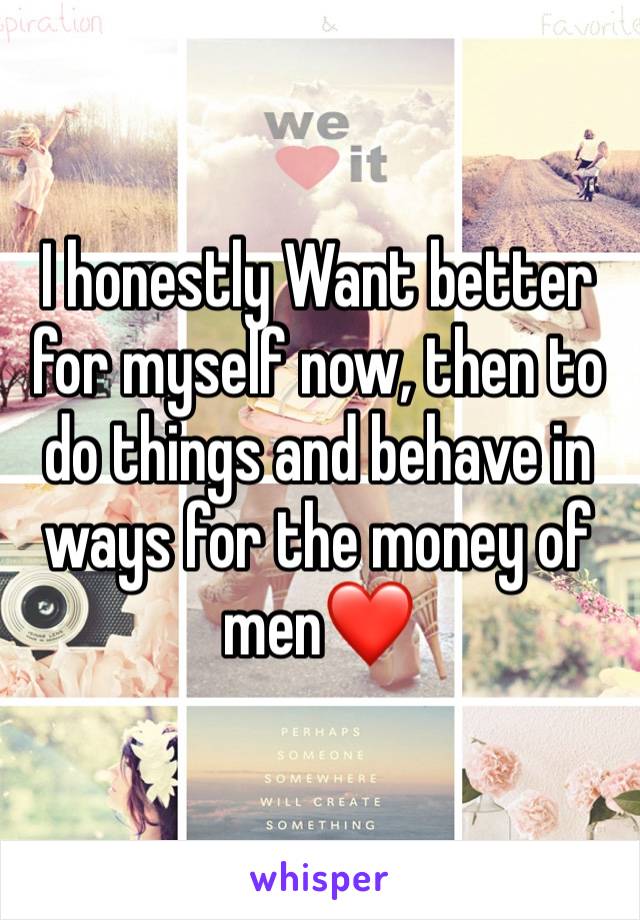 I honestly Want better for myself now, then to do things and behave in ways for the money of men❤️