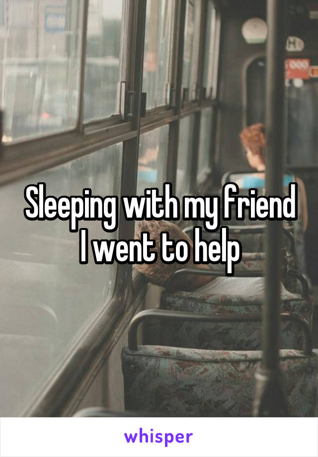 Sleeping with my friend I went to help