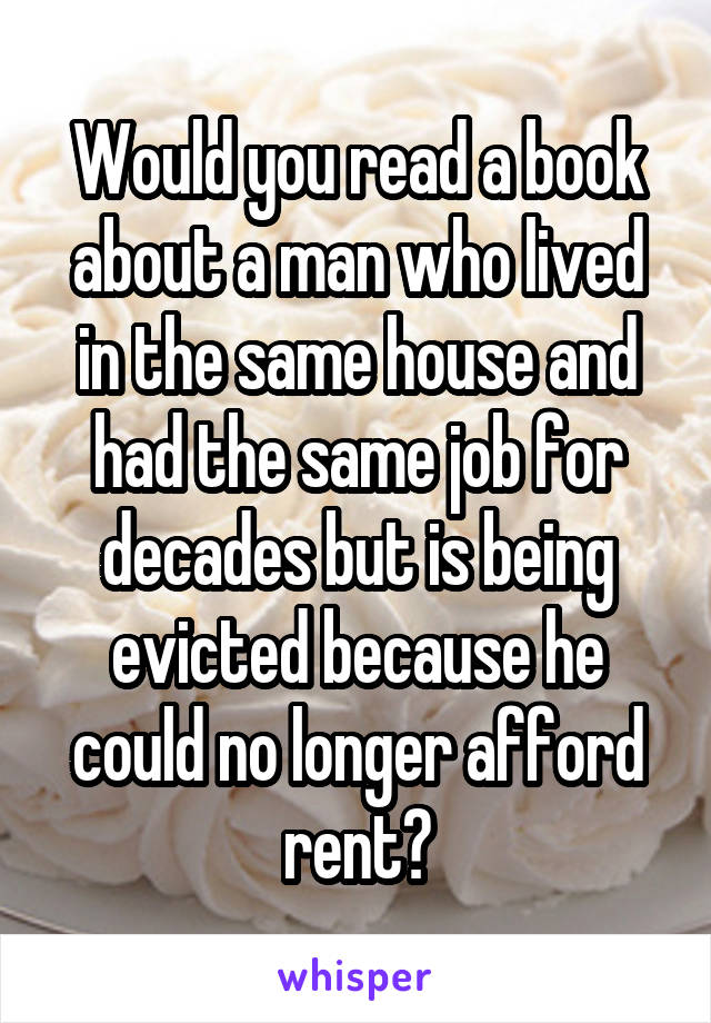 Would you read a book about a man who lived in the same house and had the same job for decades but is being evicted because he could no longer afford rent?