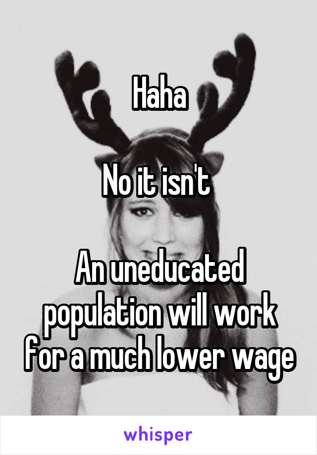 Haha

No it isn't 

An uneducated population will work for a much lower wage