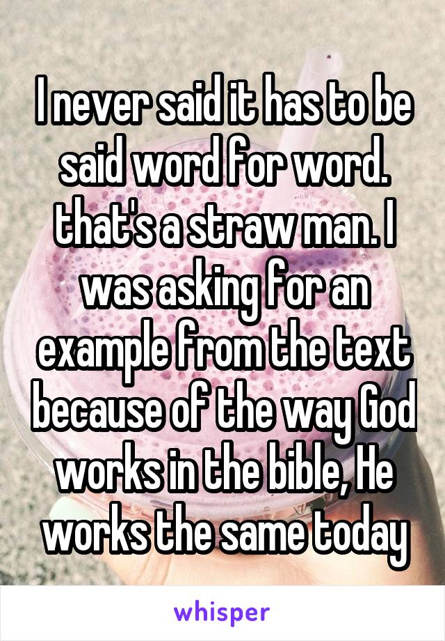 I never said it has to be said word for word. that's a straw man. I was asking for an example from the text because of the way God works in the bible, He works the same today