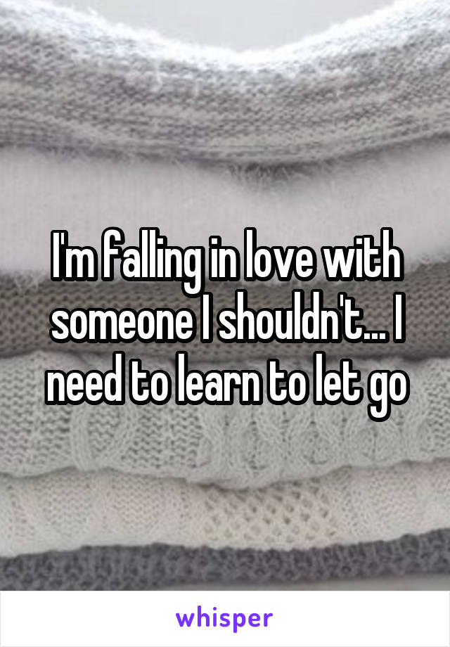 I'm falling in love with someone I shouldn't... I need to learn to let go