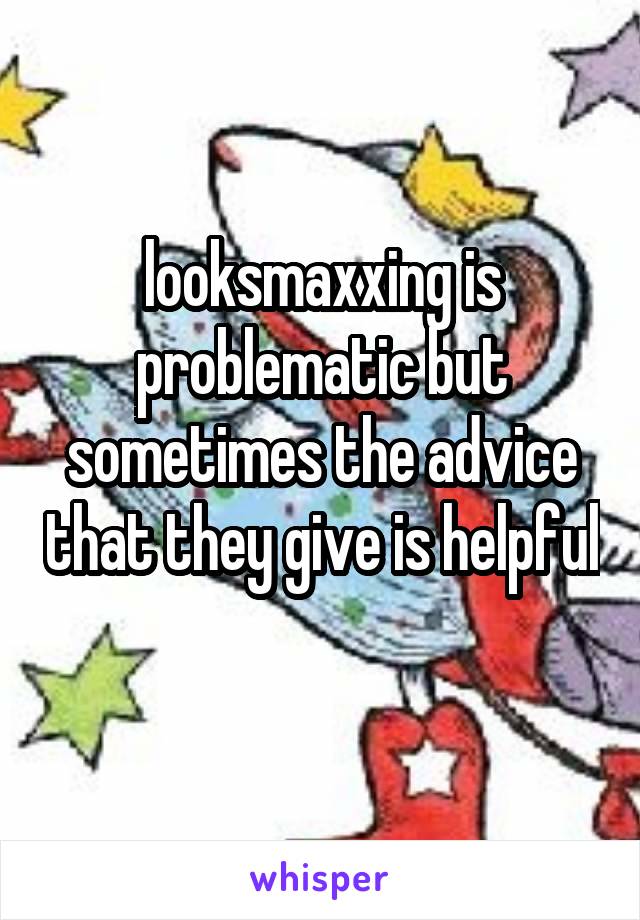 looksmaxxing is problematic but sometimes the advice that they give is helpful 