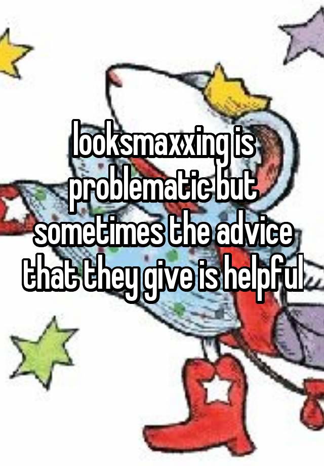 looksmaxxing is problematic but sometimes the advice that they give is helpful 