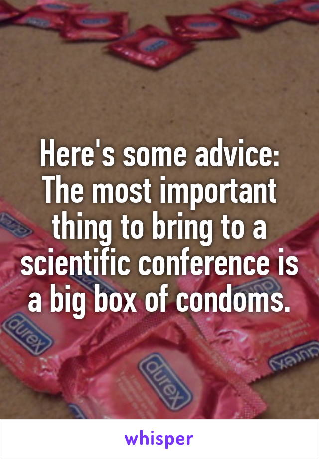 Here's some advice: The most important thing to bring to a scientific conference is a big box of condoms.