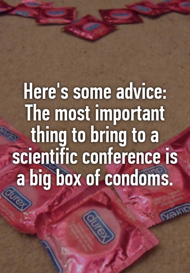 Here's some advice: The most important thing to bring to a scientific conference is a big box of condoms.