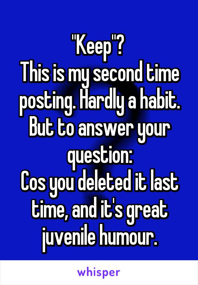 "Keep"? 
This is my second time posting. Hardly a habit.
But to answer your question:
Cos you deleted it last time, and it's great juvenile humour.